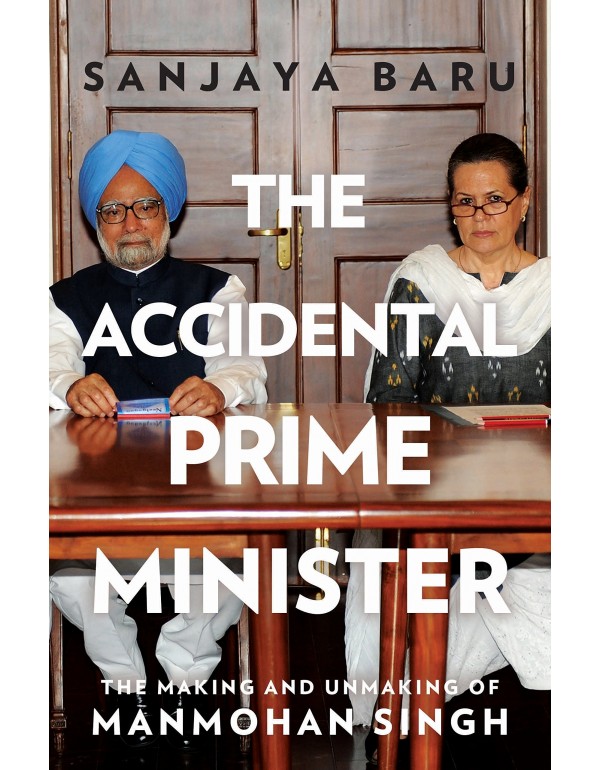 The Accidental Prime Minister The Making and Unmak...